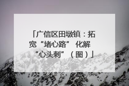 广信区田墩镇：拓宽“堵心路” 化解“心头刺”（图）