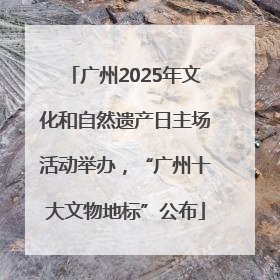 广州2025年文化和自然遗产日主场活动举办，“广州十大文物地标”公布