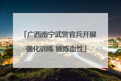 广西南宁武警官兵开展强化训练 锤炼血性