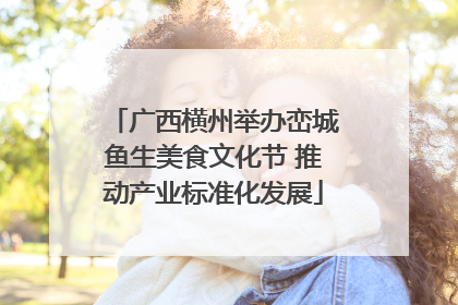 广西横州举办峦城鱼生美食文化节 推动产业标准化发展