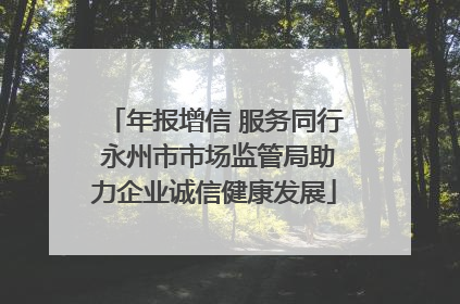 年报增信 服务同行 永州市市场监管局助力企业诚信健康发展