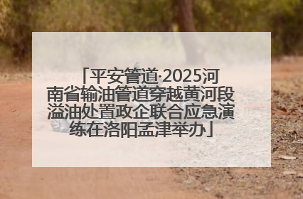 平安管道·2025河南省输油管道穿越黄河段溢油处置政企联合应急演练在洛阳孟津举办
