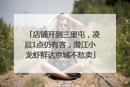 店铺开到三里屯，凌晨1点仍有客，潜江小龙虾鲜达京城不愁卖