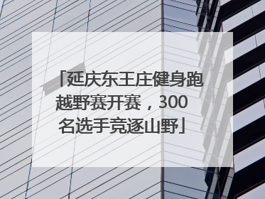 延庆东王庄健身跑越野赛开赛，300名选手竞逐山野