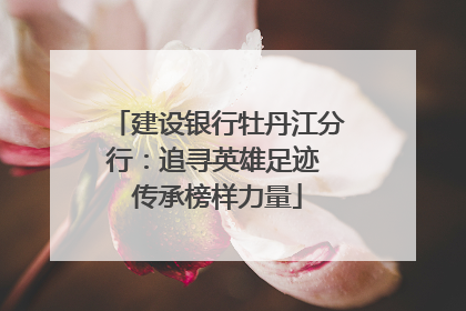 建设银行牡丹江分行：追寻英雄足迹 传承榜样力量