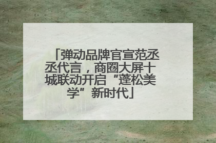 弹动品牌官宣范丞丞代言,商圈大屏十城联动开启“蓬松美学”新时代