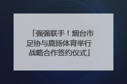 强强联手！烟台市足协与鹿扬体育举行战略合作签约仪式