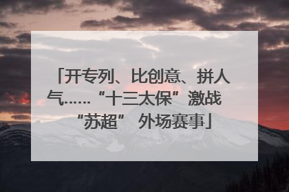 开专列、比创意、拼人气……“十三太保”激战“苏超” 外场赛事