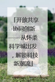 开放共享·协同创新——从怀柔科学城出发，解锁科技新潮流