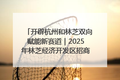 开辟杭州和林芝双向赋能新赛道｜2025年林芝经济开发区招商引资（杭州）推介展销活动在杭举办