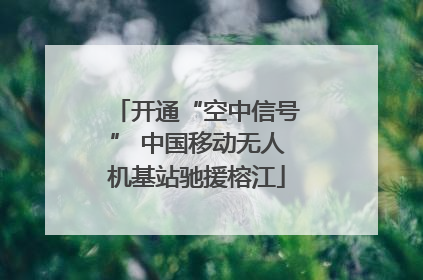 开通“空中信号” 中国移动无人机基站驰援榕江