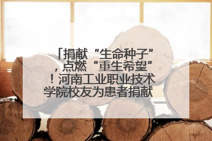 捐献“生命种子”，点燃“重生希望”！河南工业职业技术学院校友为患者捐献造血干细胞