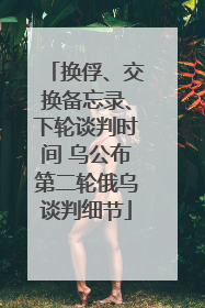 换俘、交换备忘录、下轮谈判时间 乌公布第二轮俄乌谈判细节