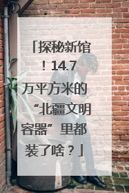 探秘新馆！14.7万平方米的“北疆文明容器”里都装了啥？