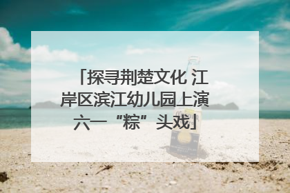 探寻荆楚文化 江岸区滨江幼儿园上演六一“粽”头戏