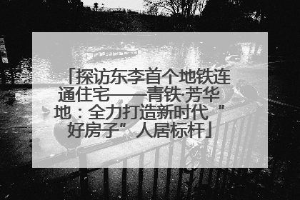 探访东李首个地铁连通住宅——青铁·芳华地：全力打造新时代“好房子”人居标杆