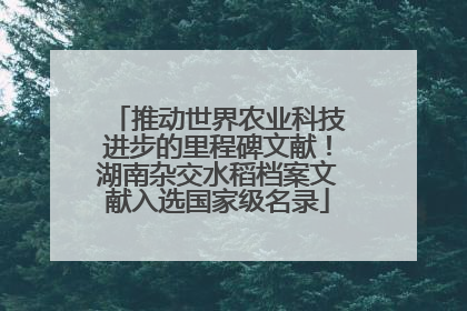 推动世界农业科技进步的里程碑文献！湖南杂交水稻档案文献入选国家级名录