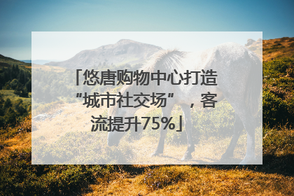 悠唐购物中心打造“城市社交场”，客流提升75%