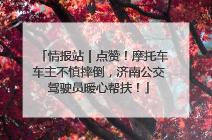 情报站｜点赞！摩托车车主不慎摔倒，济南公交驾驶员暖心帮扶！