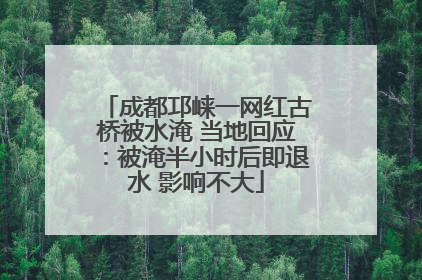 成都邛崃一网红古桥被水淹 当地回应：被淹半小时后即退水 影响不大