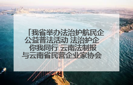 我省举办法治护航民企公益普法活动 法治护企 你我同行 云南法制报与云南省民营企业家协会携手共建“媒体+协会+企业”法治服务生态圈