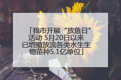 我市开展“放鱼日”活动 5月20日以来已增殖放流各类水生生物苗种5.1亿单位