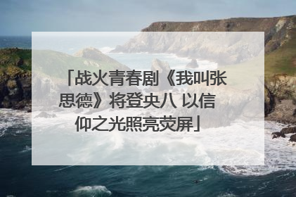 战火青春剧《我叫张思德》将登央八 以信仰之光照亮荧屏