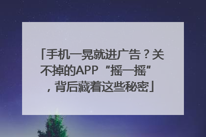 手机一晃就进广告？关不掉的APP“摇一摇”，背后藏着这些秘密