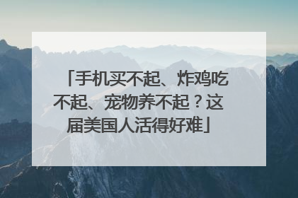 手机买不起、炸鸡吃不起、宠物养不起？这届美国人活得好难