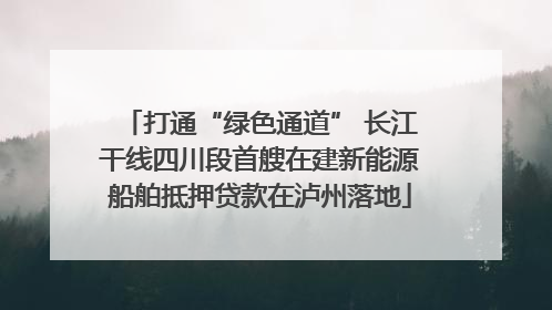 打通“绿色通道” 长江干线四川段首艘在建新能源船舶抵押贷款在泸州落地