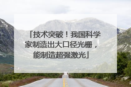 技术突破！我国科学家制造出大口径光栅，能制造超强激光
