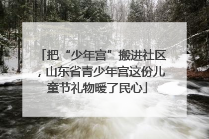 把“少年宫”搬进社区，山东省青少年宫这份儿童节礼物暖了民心