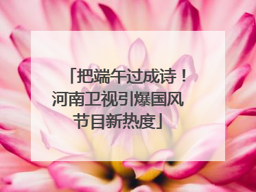 把端午过成诗！河南卫视引爆国风节目新热度