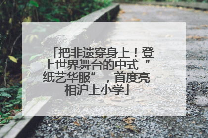 把非遗穿身上！登上世界舞台的中式“纸艺华服”，首度亮相沪上小学
