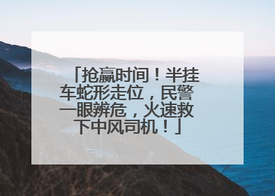 抢赢时间！半挂车蛇形走位，民警一眼辨危，火速救下中风司机！