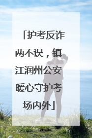 护考反诈两不误，镇江润州公安暖心守护考场内外