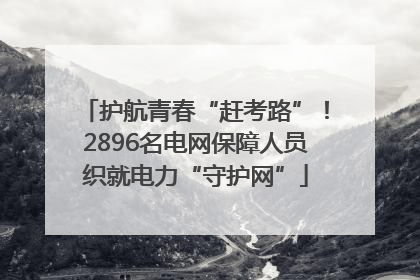 护航青春“赶考路”！2896名电网保障人员织就电力“守护网”