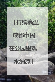 持续高温 成都市民在公园里戏水纳凉