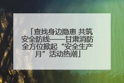 查找身边隐患 共筑安全防线——甘肃消防全方位掀起“安全生产月”活动热潮