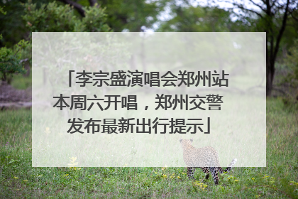 李宗盛演唱会郑州站本周六开唱，郑州交警发布最新出行提示