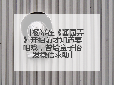 杨幂在《酱园弄》开拍前才知道要唱戏，曾给章子怡发微信求助