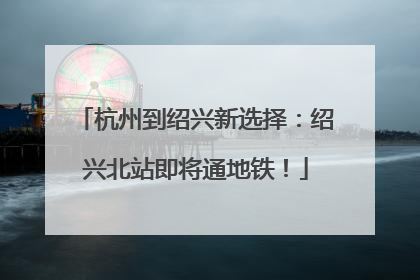 杭州到绍兴新选择：绍兴北站即将通地铁！
