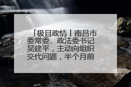 极目政情丨南昌市委常委、政法委书记吴建平，主动向组织交代问题，半个月前还在出席会议
