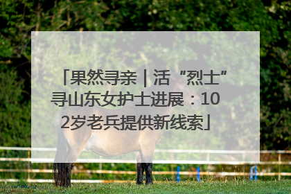 果然寻亲｜活“烈士”寻山东女护士进展：102岁老兵提供新线索
