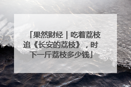 果然财经｜吃着荔枝追《长安的荔枝》，时下一斤荔枝多少钱