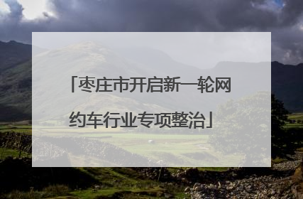 枣庄市开启新一轮网约车行业专项整治