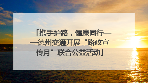 携手护路，健康同行——德州交通开展“路政宣传月”联合公益活动