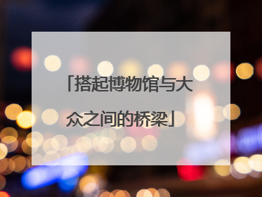 搭起博物馆与大众之间的桥梁