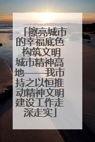 擦亮城市的幸福底色 构筑文明城市精神高地——我市持之以恒推动精神文明建设工作走深走实