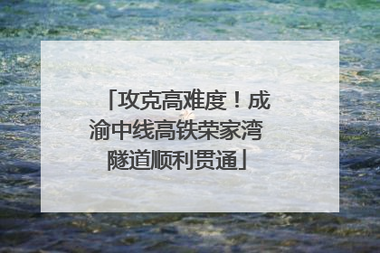 攻克高难度！成渝中线高铁荣家湾隧道顺利贯通